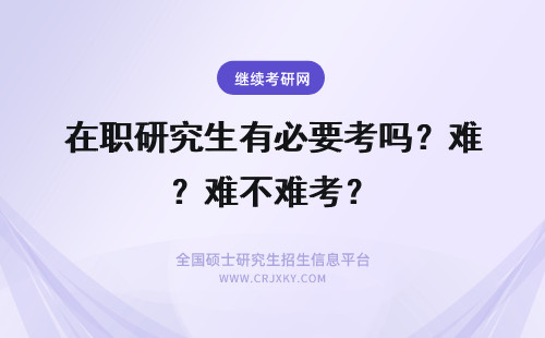 在职研究生有必要考吗？难不难考？ 在职研究生可以考博吗？难不难？