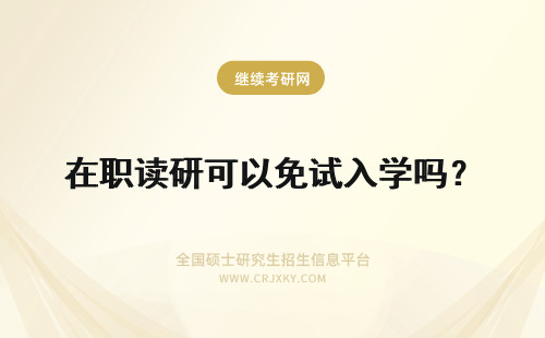 在职读研可以免试入学吗？ 读在职研究生可以免试入学吗？