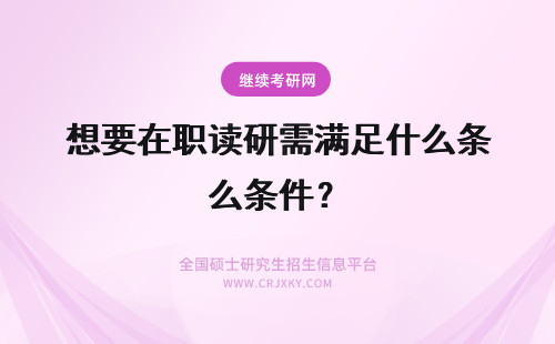 想要在职读研需满足什么条件？ 想要攻读河北工业大学在职研究生需要满足什么条件
