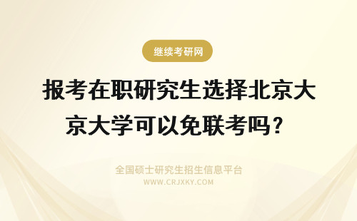 报考在职研究生选择北京大学可以免联考吗？ 报考在职研究生选择北京工商大学可以免联考吗？