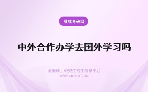 中外合作办学去国外学习吗 中外合作办学需要去国外学习吗？