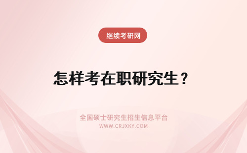 怎样考在职研究生？ 怎样报考在职研究生