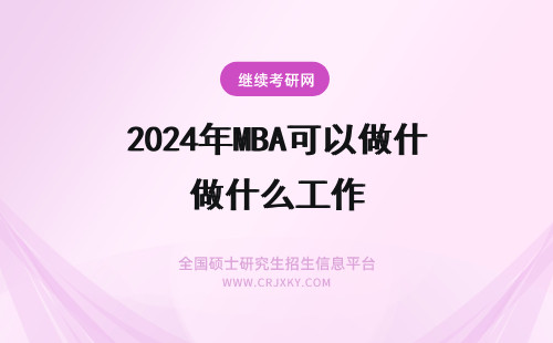 2024年MBA可以做什么工作 读MBA有什么好处？可以做什么工作？