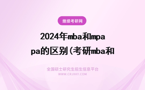 2024年mba和mpa的区别(考研mba和mpa的区别) mba和emba区别 MBA和EMBA的区别是什么