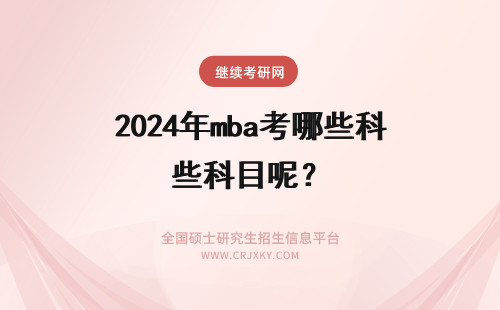 2024年mba考哪些科目呢？ MBA联考考哪些科目呢？
