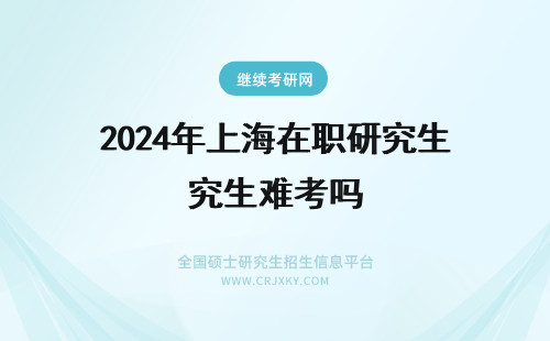 2024年上海在职研究生难考吗 上海在职研究生考试难吗