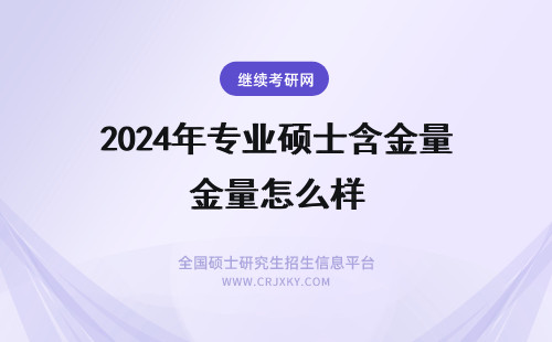 2024年专业硕士含金量怎么样 专业硕士在职研究生含金量怎么样？