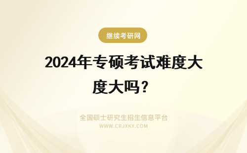 2024年专硕考试难度大吗？ 专业硕士考试难度大吗？考试难度分析！