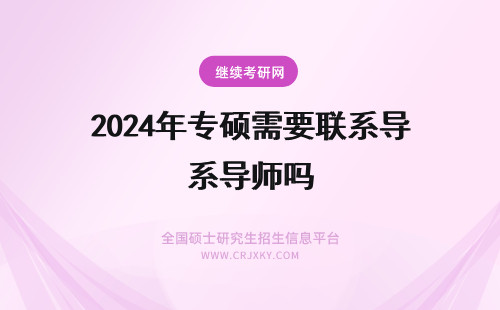 2024年专硕需要联系导师吗 一般的考研究生要之前联系导师走关系这些，考专业硕士需要吗？？