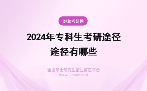 2024年专科生考研途径有哪些 专科生如何考研？大专考研有哪些途径？