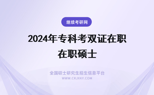 2024年专科考双证在职硕士 在职双证硕士专科可考吗