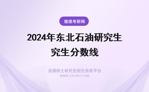 2024年东北石油研究生分数线 东北石油大学研究生分数线