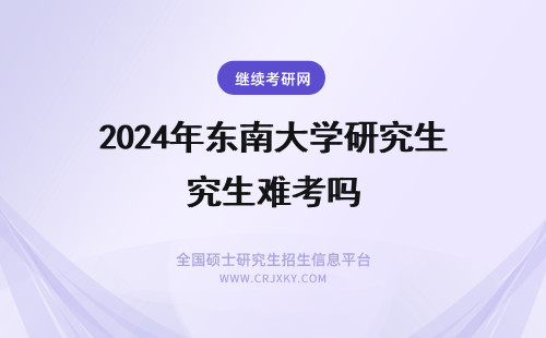 2024年东南大学研究生难考吗 东南大学东蒙研究生院难考吗