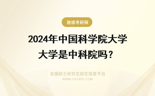 2024年中国科学院大学是中科院吗？ 保研中科院是指中国科学院大学还是中国科学