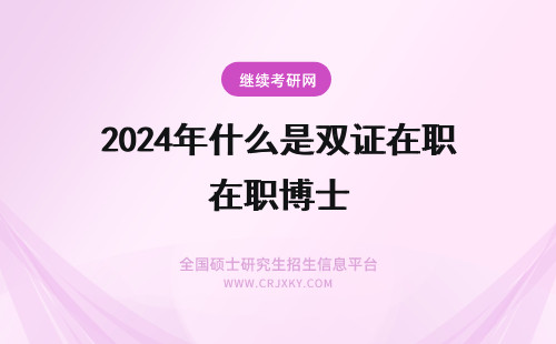 2024年什么是双证在职博士 在职博士双证是什么证书？(在职博士)
