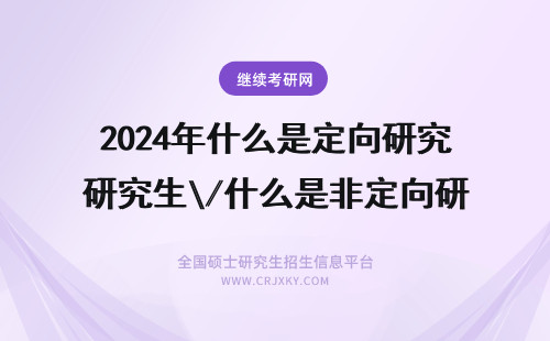 2024年什么是定向研究生\/什么是非定向研究生 什么是定向研究生，什么是非定向研究生？