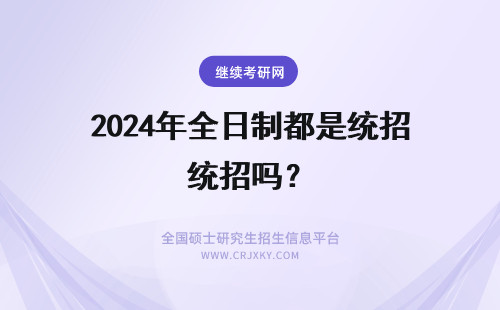 2024年全日制都是统招吗？ 非全日制研究生和全日制研究生都是正规统招研究生吗？