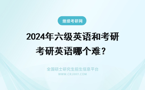 2024年六级英语和考研英语哪个难? 英语六级和考研英语哪个难