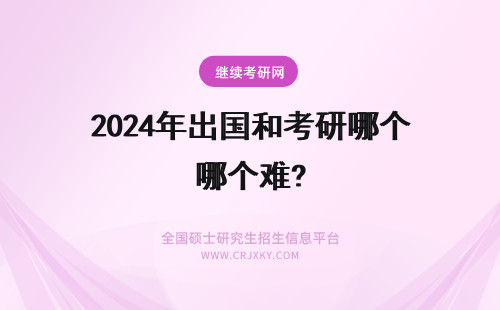 2024年出国和考研哪个难? 考研英语的难度和出国念研究生的英语难度哪一个比较大？纠结是考研还是出国读研
