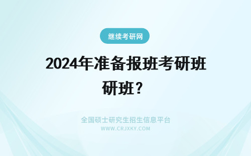 2024年准备报班考研班？ 关于考研 报班 如何准备