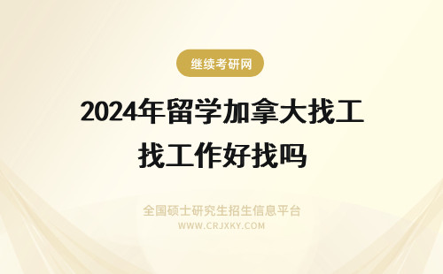 2024年留学加拿大找工作好找吗 加拿大留学好找工作吗