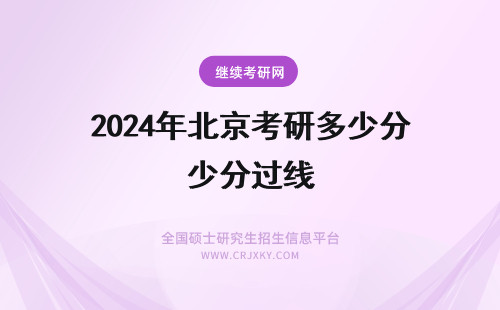 2024年北京考研多少分过线 北京在职研究生五月份的申硕考试都考什么科目通过分数线是多少分