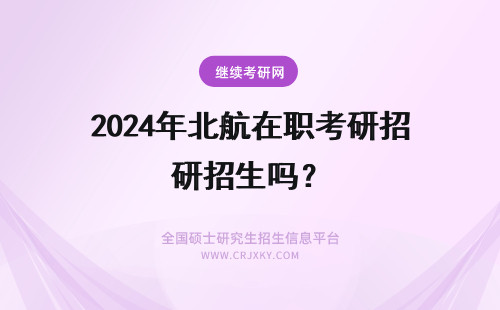 2024年北航在职考研招生吗？ 北航免考在职研究生招生吗？