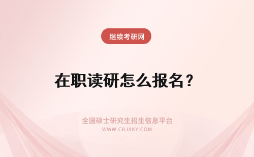 在职读研怎么报名？ 在职读研究生怎么报名