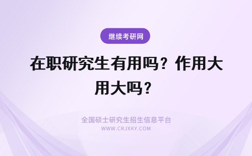 在职研究生有用吗？作用大吗？ 在职研究生学历有用吗？有什么用？