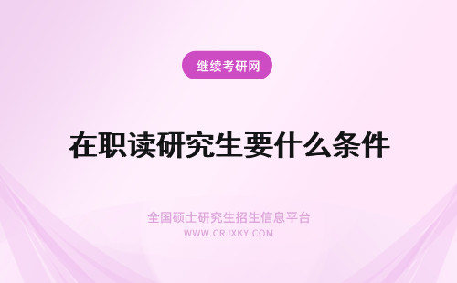 在职读研究生要什么条件 攻读在职研究生需要什么条件