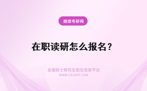 在职读研怎么报名？ 在职读研究生怎么报名