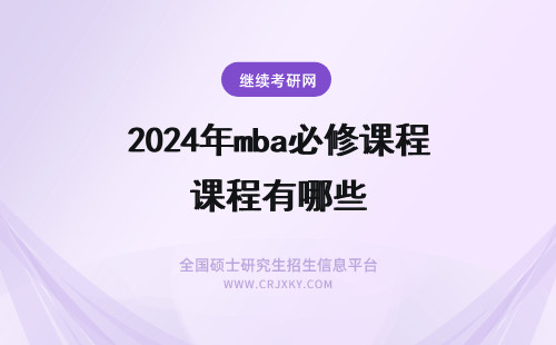 2024年mba必修课程有哪些 MBA的必修课程和选修课程主要有哪些？