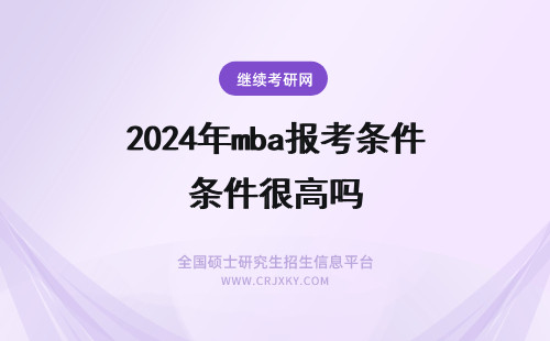 2024年mba报考条件很高吗 mba报考条件要求很高吗?