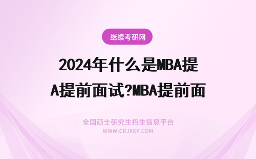 2024年什么是MBA提前面试?MBA提前面试有什么作用 什么是MBA提前面试？MBA提前面试的好处？