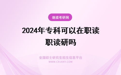 2024年专科可以在职读研吗 专科可以读在职研究生吗