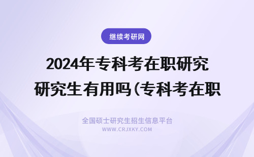 2024年专科考在职研究生有用吗(专科考在职研究生好考吗) 专科生考在职研究生