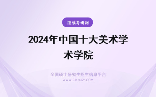 2024年中国十大美术学院 中国十大美术学院排名