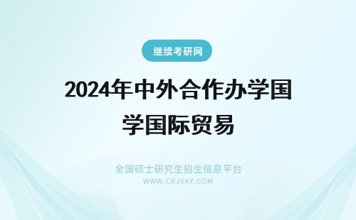 2024年中外合作办学国际贸易 国际经济贸易中外合作办学简介