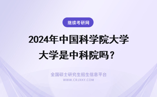 2024年中国科学院大学是中科院吗？ 中科院是大学吗