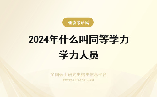 2024年什么叫同等学力人员 什么是同等学力人员(什么叫做同等学力考生)