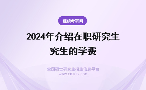 2024年介绍在职研究生的学费 在职研究生学费的详细介绍