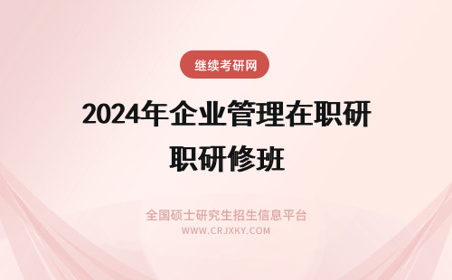 2024年企业管理在职研修班 企业管理在职研究生在上海地区招生详情！(企业管理在职研修班)