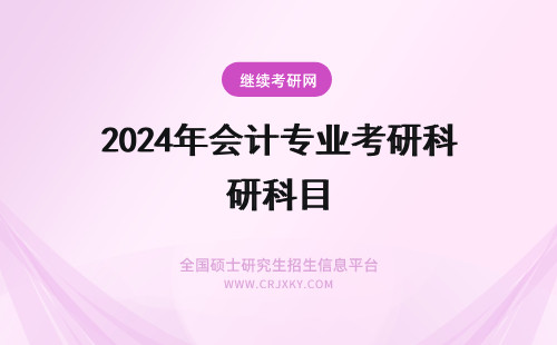 2024年会计专业考研科目 会计专业考研的科目是哪些？会计考研科目有哪些