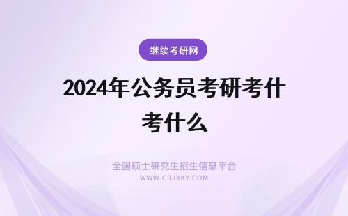 2024年公务员考研考什么 公务员在职考研考什么专业(公务员在职考研究生)