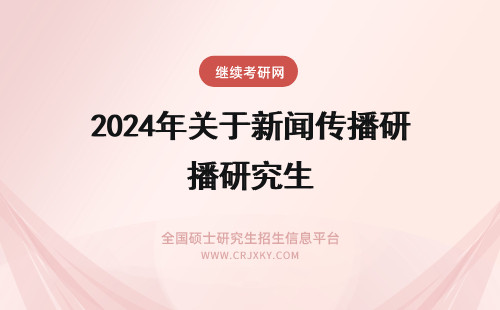 2024年关于新闻传播研究生 关于新闻传播学在职研究生,你了解多少?