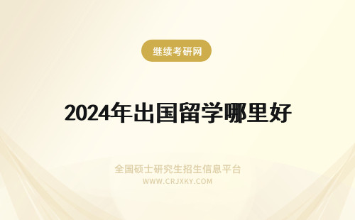 2024年出国留学哪里好 出国留学，去哪里好？