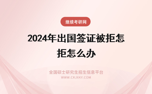2024年出国签证被拒怎么办 留学签证会被拒吗 出国签证被拒怎么办