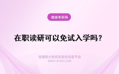 在职读研可以免试入学吗？ 读在职研究生可以免试入学吗？