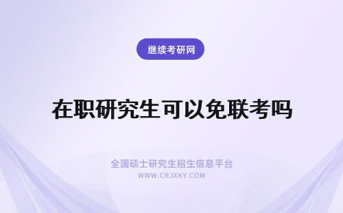 在职研究生可以免联考吗 报考在职研究生可以免联考是吗？