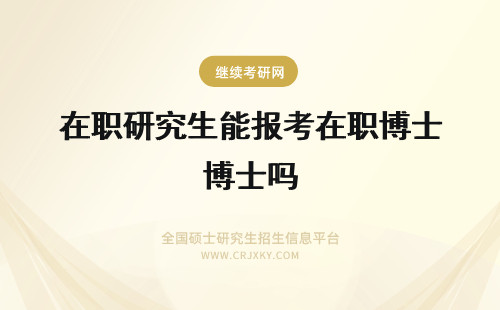 在职研究生能报考在职博士吗 在职研究生能考博士吗报考名校的在职博士之后能有效积累人脉吗